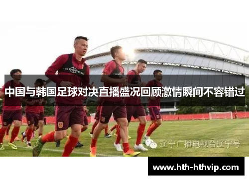 中国与韩国足球对决直播盛况回顾激情瞬间不容错过