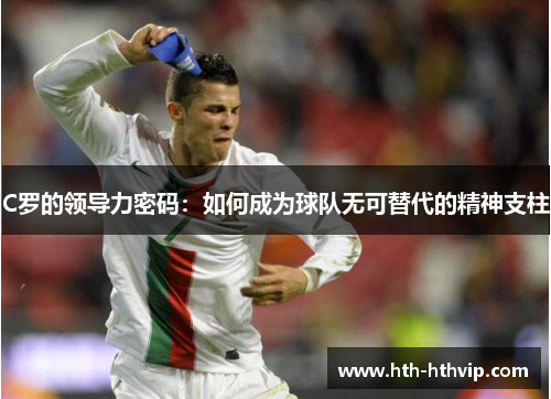 C罗的领导力密码：如何成为球队无可替代的精神支柱