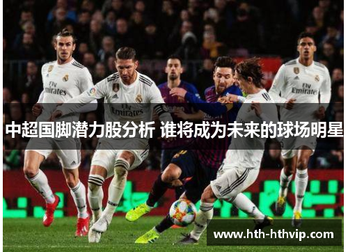 中超国脚潜力股分析 谁将成为未来的球场明星