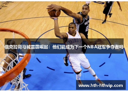 俄克拉荷马城雷霆崛起：他们能成为下一个NBA冠军争夺者吗
