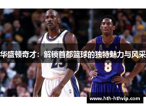 华盛顿奇才：解锁首都篮球的独特魅力与风采