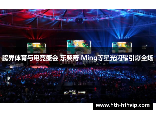跨界体育与电竞盛会 东契奇 Ming等星光闪耀引爆全场