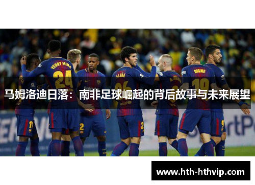 马姆洛迪日落：南非足球崛起的背后故事与未来展望